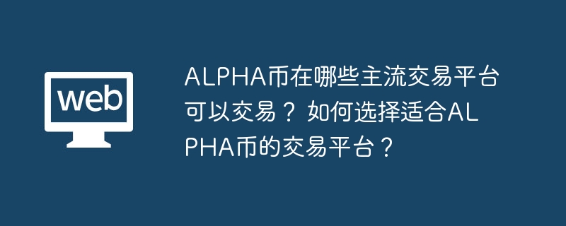 alpha币在哪些主流交易平台可以交易？ 如何选择适合alpha币的交易平台？ - php中文网